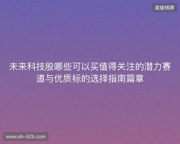 未来科技股哪些可以买值得关注的潜力赛道与优质标的选择指南篇章