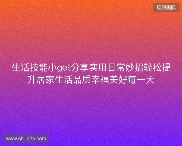 生活技能小get分享实用日常妙招轻松提升居家生活品质幸福美好每一天