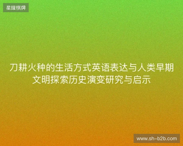 刀耕火种的生活方式英语表达与人类早期文明探索历史演变研究与启示