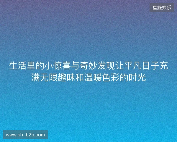 生活里的小惊喜与奇妙发现让平凡日子充满无限趣味和温暖色彩的时光